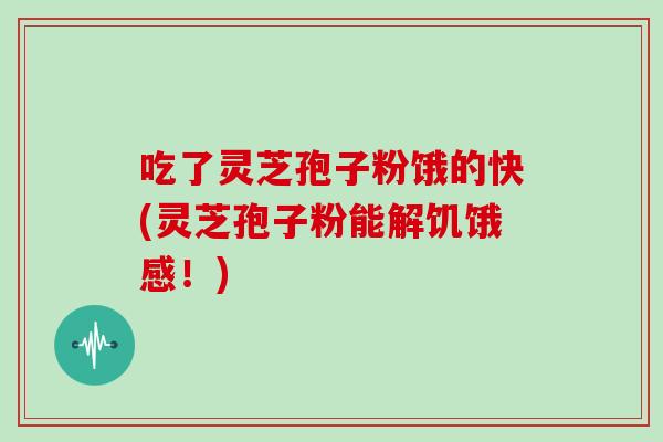 吃了灵芝孢子粉饿的快(灵芝孢子粉能解饥饿感!)