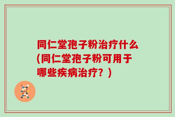 同仁堂孢子粉治疗什么(同仁堂孢子粉可用于哪些疾病治疗？)