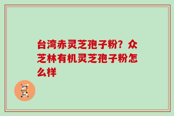 台湾赤灵芝孢子粉?众芝林有机灵芝孢子粉怎么样