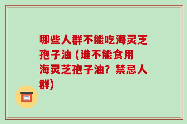 哪些人群不能吃海灵芝孢子油 (谁不能食用海灵芝孢子油?禁忌人群)