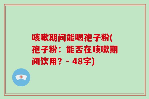咳嗽期间能喝孢子粉(孢子粉:能否在咳嗽期间饮用?- 48字)