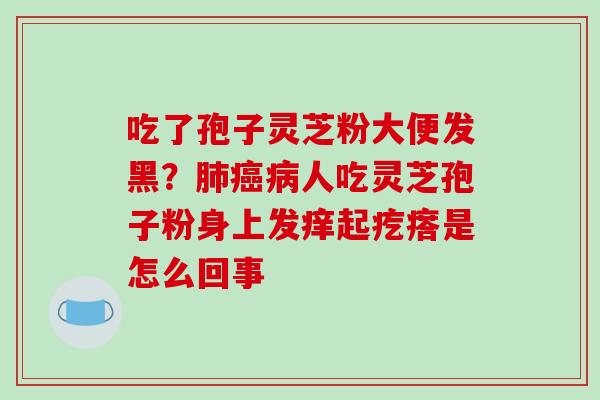 吃了孢子灵芝粉大便发黑?肺癌病人吃灵芝孢子粉身上发痒起疙瘩是怎么回事