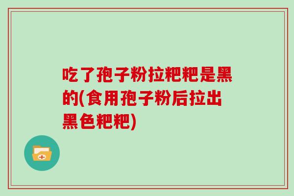吃了孢子粉拉粑粑是黑的(食用孢子粉后拉出黑色粑粑)