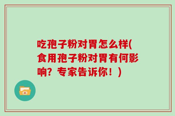 吃孢子粉对胃怎么样(食用孢子粉对胃有何影响？专家告诉你！)
