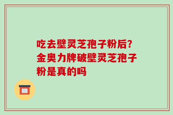 吃去壁灵芝孢子粉后？金奥力牌破壁灵芝孢子粉是真的吗