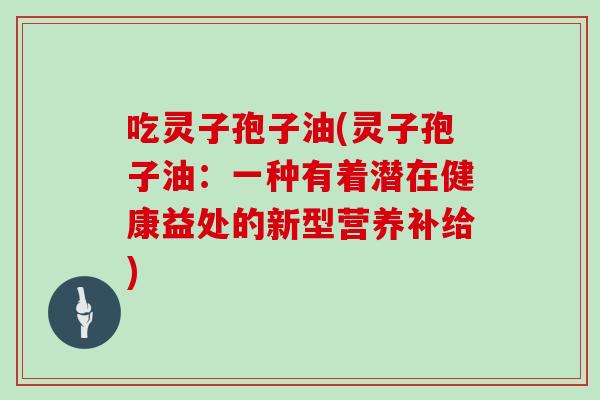 吃灵子孢子油(灵子孢子油:一种有着潜在健康益处的新型营养补给)