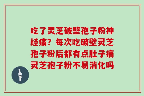 吃了灵芝破壁孢子粉神经痛？每次吃破壁灵芝孢子粉后都有点肚子痛灵芝孢子粉不易消化吗