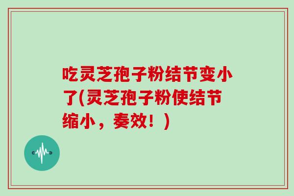 吃灵芝孢子粉结节变小了(灵芝孢子粉使结节缩小，奏效！)