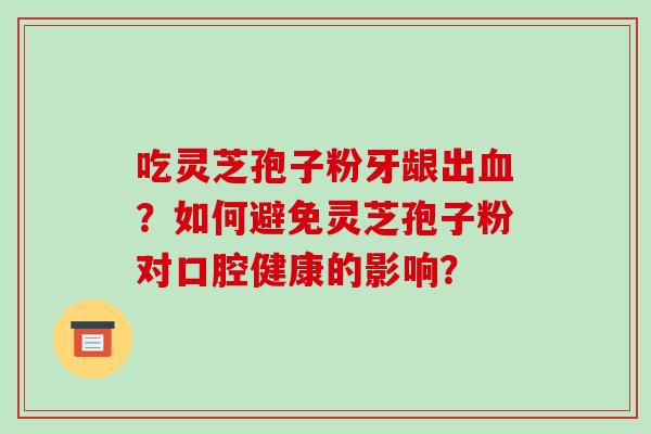 吃灵芝孢子粉牙龈出血?如何避免灵芝孢子粉对口腔健康的影响?