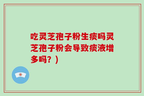 吃灵芝孢子粉生痰吗灵芝孢子粉会导致痰液增多吗？)