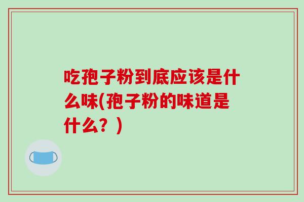 吃孢子粉到底应该是什么味(孢子粉的味道是什么?)