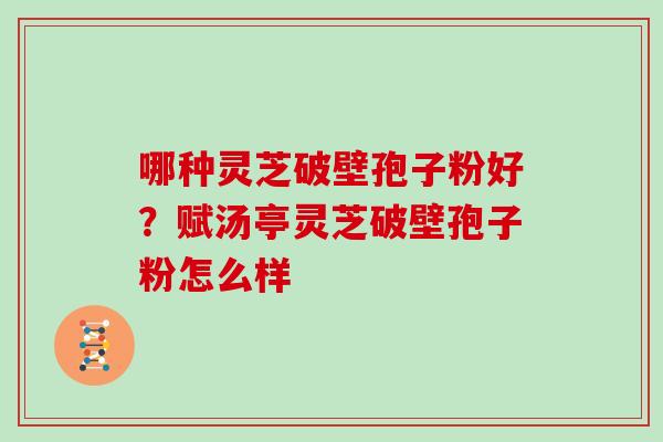 哪种灵芝破壁孢子粉好?赋汤亭灵芝破壁孢子粉怎么样