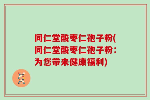 同仁堂酸枣仁孢子粉(同仁堂酸枣仁孢子粉:为您带来健康福利)