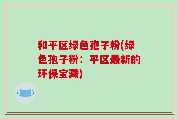 和平区绿色孢子粉(绿色孢子粉:平区最新的环保宝藏)