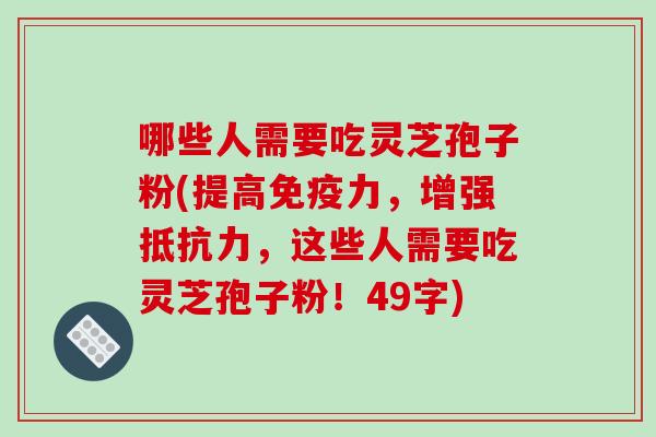 哪些人需要吃灵芝孢子粉(提高免疫力，增强抵抗力，这些人需要吃灵芝孢子粉！49字)