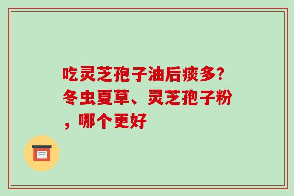 吃灵芝孢子油后痰多?冬虫夏草、灵芝孢子粉,哪个更好