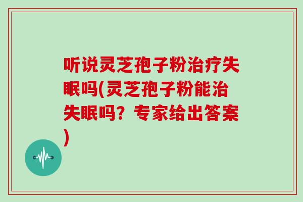 听说灵芝孢子粉治疗失眠吗(灵芝孢子粉能治失眠吗?专家给出答案)