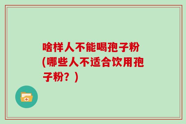 啥样人不能喝孢子粉 (哪些人不适合饮用孢子粉?)