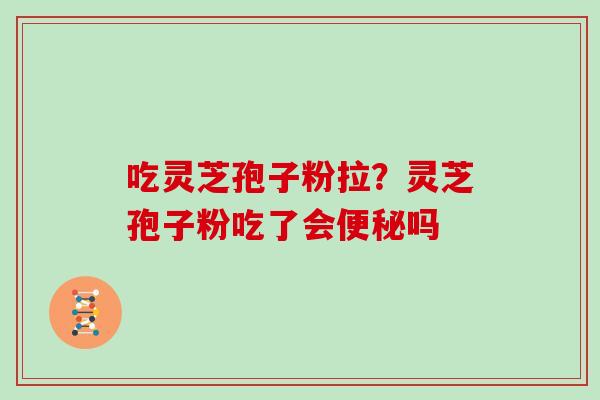 吃灵芝孢子粉拉?灵芝孢子粉吃了会便秘吗