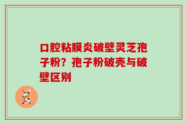 口腔粘膜炎破壁灵芝孢子粉？孢子粉破壳与破壁区别