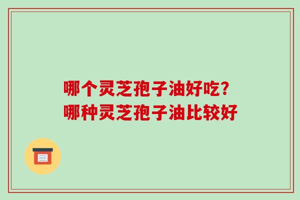 哪个灵芝孢子油好吃?哪种灵芝孢子油比较好