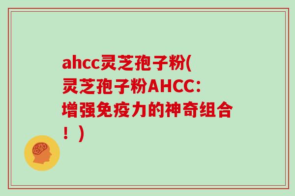 ahcc灵芝孢子粉(灵芝孢子粉AHCC:增强免疫力的神奇组合!)