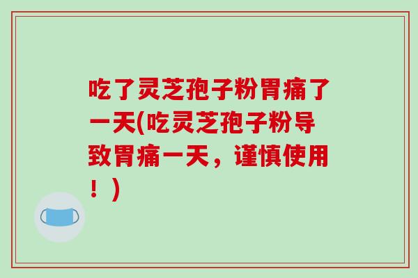 吃了灵芝孢子粉胃痛了一天(吃灵芝孢子粉导致胃痛一天,谨慎使用!)