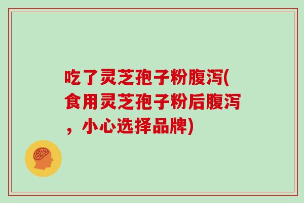 吃了灵芝孢子粉腹泻(食用灵芝孢子粉后腹泻,小心选择品牌)
