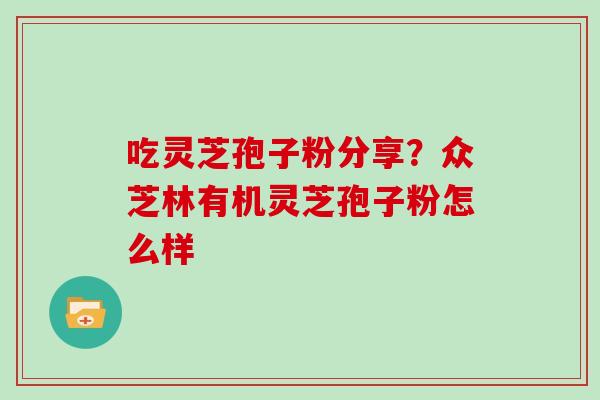 吃灵芝孢子粉分享?众芝林有机灵芝孢子粉怎么样
