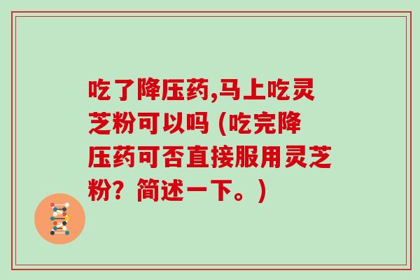 吃了降压药,马上吃灵芝粉可以吗 (吃完降压药可否直接服用灵芝粉?简述一下。)