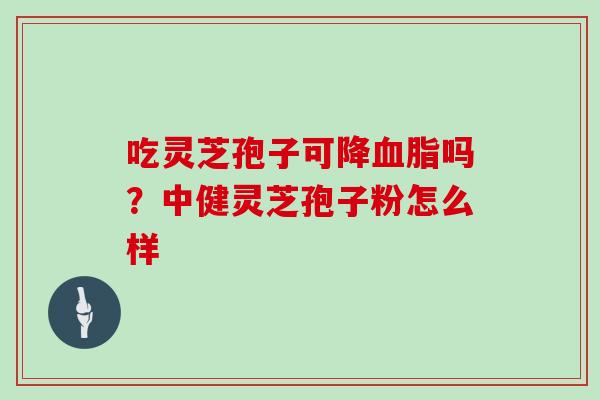 吃灵芝孢子可降血脂吗?中健灵芝孢子粉怎么样