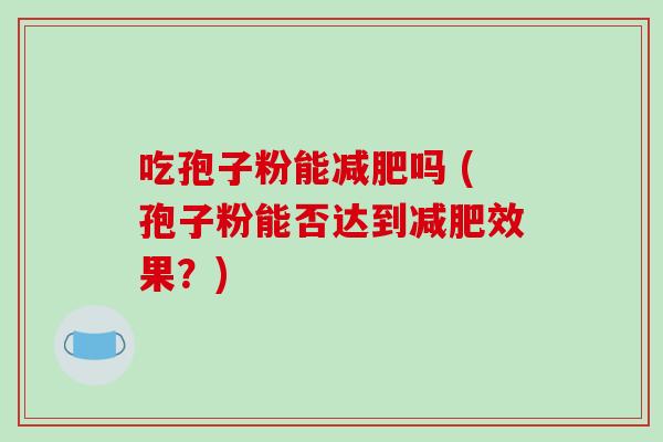 吃孢子粉能减肥吗 (孢子粉能否达到减肥效果?)