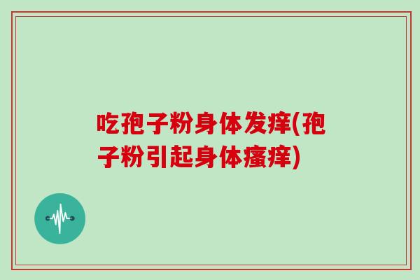 吃孢子粉身体发痒(孢子粉引起身体瘙痒)