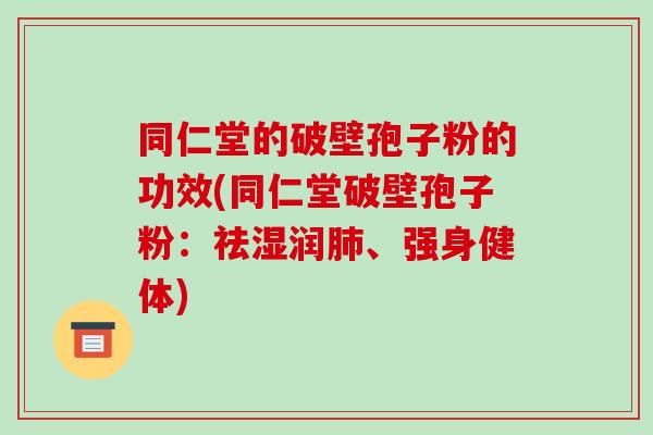 同仁堂的破壁孢子粉的功效(同仁堂破壁孢子粉：祛湿润肺、强身健体)