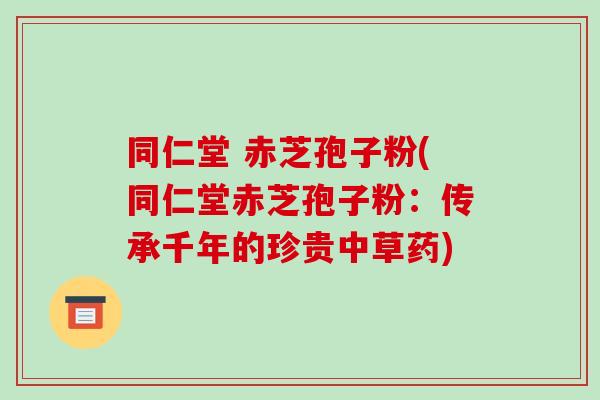 同仁堂 赤芝孢子粉(同仁堂赤芝孢子粉:传承千年的珍贵中草药)