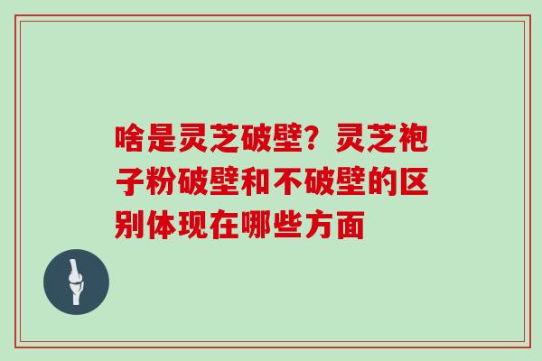 啥是灵芝破壁？灵芝袍子粉破壁和不破壁的区别体现在哪些方面