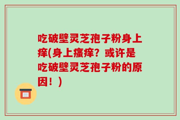 吃破壁灵芝孢子粉身上痒(身上瘙痒？或许是吃破壁灵芝孢子粉的原因！)
