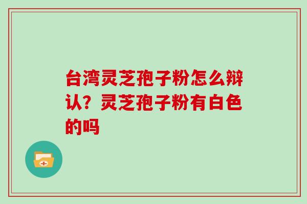 台湾灵芝孢子粉怎么辩认？灵芝孢子粉有白色的吗