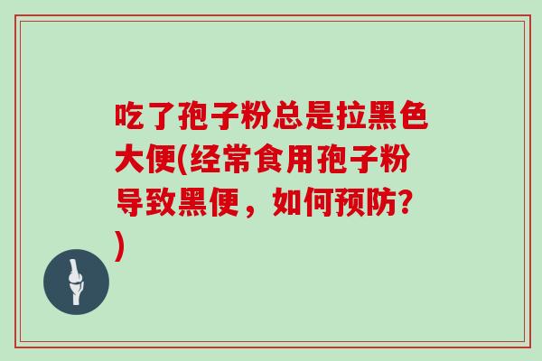 吃了孢子粉总是拉黑色大便(经常食用孢子粉导致黑便,如何预防?)
