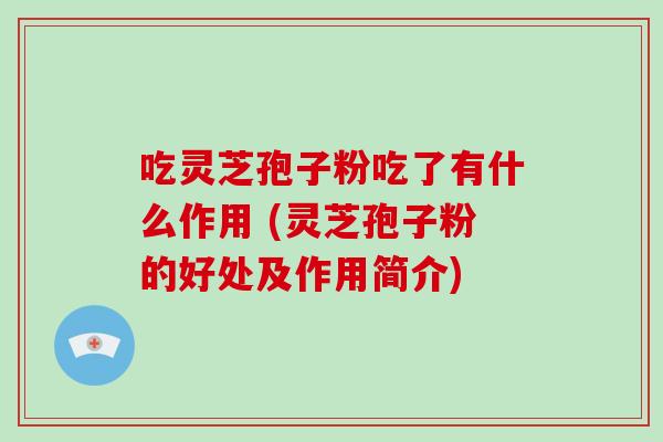 吃灵芝孢子粉吃了有什么作用 (灵芝孢子粉的好处及作用简介)