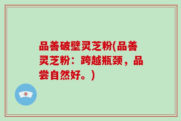 品善破壁灵芝粉(品善灵芝粉:跨越瓶颈,品尝自然好。)