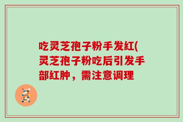 吃灵芝孢子粉手发红(灵芝孢子粉吃后引发手部红肿,需注意调理