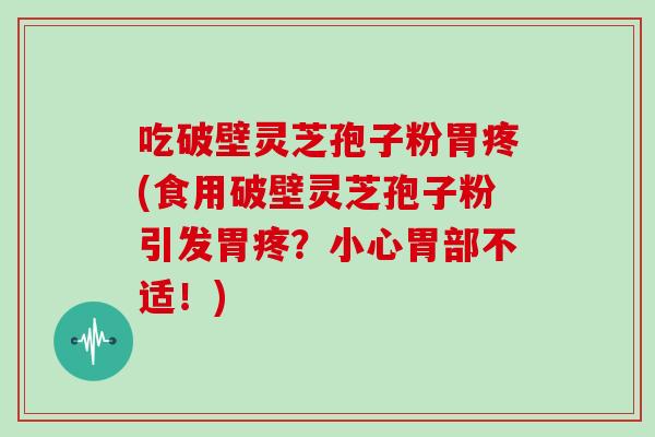 吃破壁灵芝孢子粉胃疼(食用破壁灵芝孢子粉引发胃疼?小心胃部不适!)