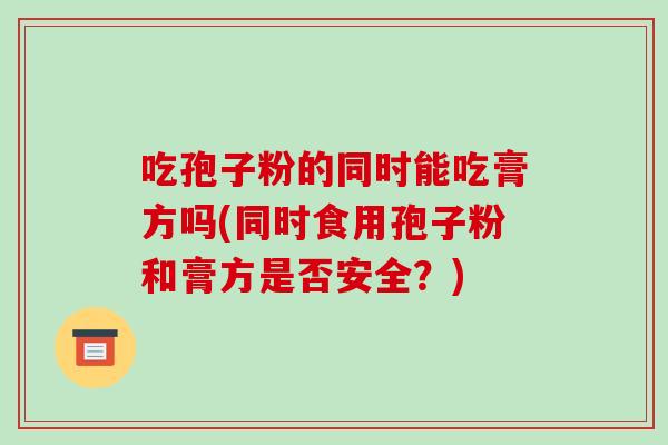 吃孢子粉的同时能吃膏方吗(同时食用孢子粉和膏方是否安全?)