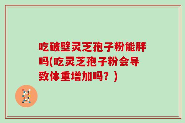 吃破壁灵芝孢子粉能胖吗(吃灵芝孢子粉会导致体重增加吗?)