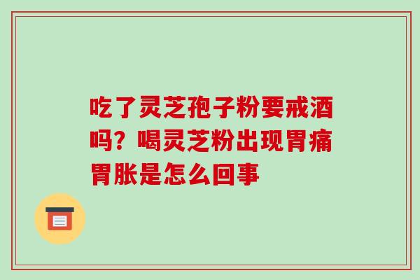 吃了灵芝孢子粉要戒酒吗?喝灵芝粉出现胃痛胃胀是怎么回事