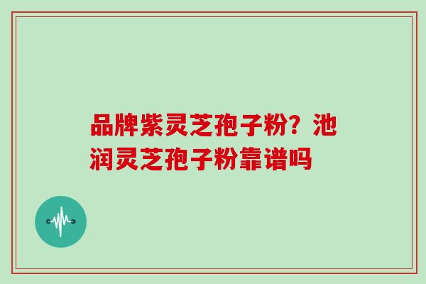 品牌紫灵芝孢子粉？池润灵芝孢子粉靠谱吗