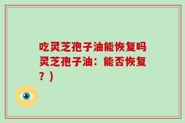 吃灵芝孢子油能恢复吗灵芝孢子油:能否恢复?)