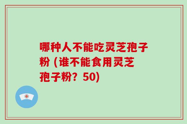 哪种人不能吃灵芝孢子粉 (谁不能食用灵芝孢子粉?50)
