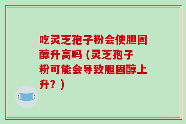吃灵芝孢子粉会使胆固醇升高吗 (灵芝孢子粉可能会导致胆固醇上升？)